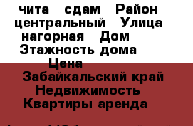 чита , сдам › Район ­ центральный › Улица ­ нагорная › Дом ­ 85 › Этажность дома ­ 5 › Цена ­ 13 000 - Забайкальский край Недвижимость » Квартиры аренда   